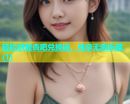 轻松获取杏吧兑换码，畅享无限乐趣(1)  第1张