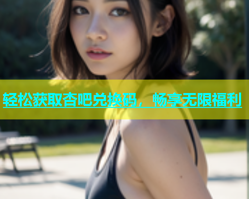 轻松获取杏吧兑换码，畅享无限福利  第1张