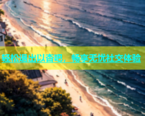 轻松退出以杏吧，畅享无忧社交体验  第1张