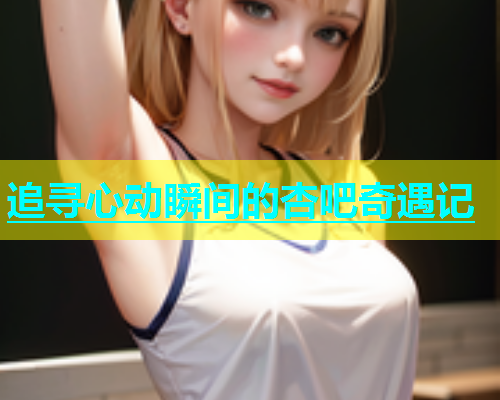追寻心动瞬间的杏吧奇遇记  第2张