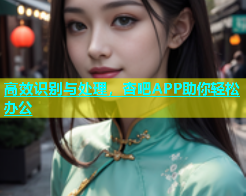 高效识别与处理，杏吧APP助你轻松办公  第1张