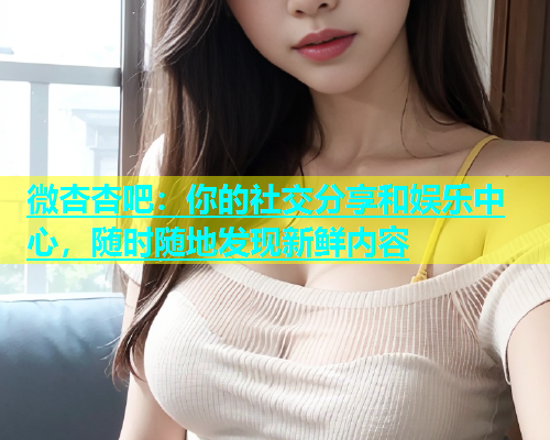微杏杏吧：你的社交分享和娱乐中心，随时随地发现新鲜内容  第1张