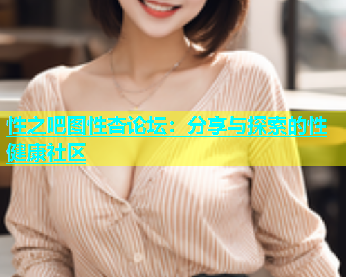 性之吧图性杏论坛：分享与探索的性健康社区  第1张