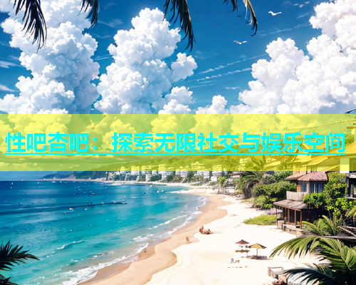 性吧杏吧：探索无限社交与娱乐空间  第1张