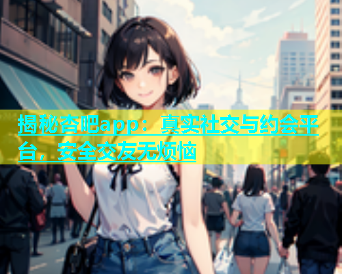 揭秘杏吧app：真实社交与约会平台，安全交友无烦恼  第1张