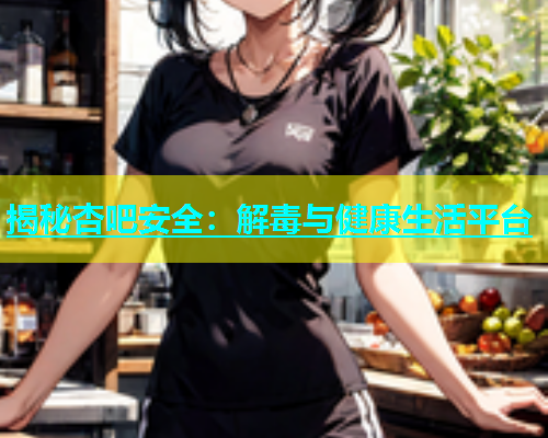 揭秘杏吧安全：解毒与健康生活平台  第1张