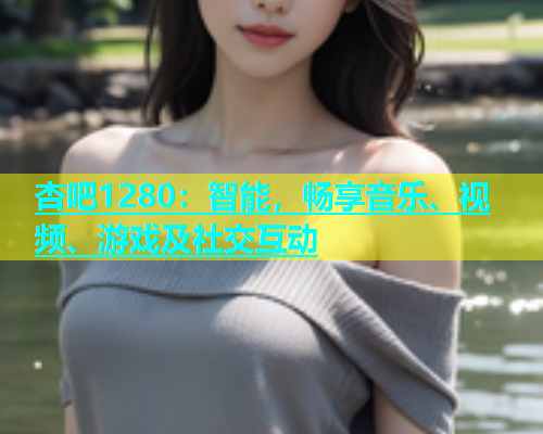 杏吧1280：智能，畅享音乐、视频、游戏及社交互动  第1张