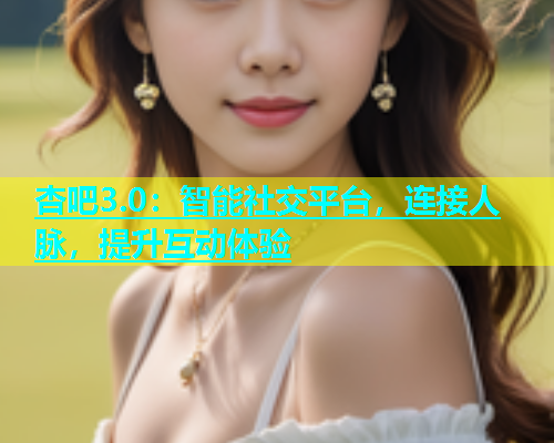 杏吧3.0：智能社交平台，连接人脉，提升互动体验  第1张