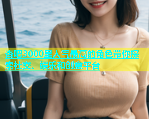 杏吧3000里人气最高的角色带你探索社交、娱乐和创意平台  第1张