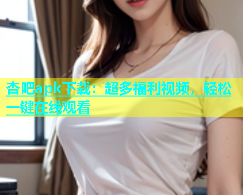 杏吧apk下载：超多福利视频，轻松一键在线观看  第1张
