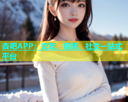 杏吧APP：交友、视频、社交一站式平台  第1张