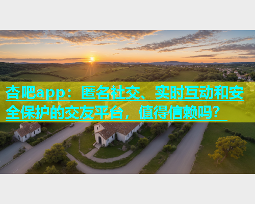 杏吧app：匿名社交、实时互动和安全保护的交友平台，值得信赖吗？  第1张