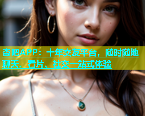 杏吧APP：十年交友平台，随时随地聊天、看片、社交一站式体验  第1张