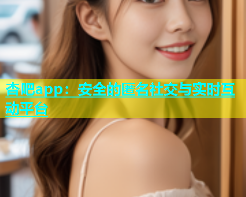 杏吧app：安全的匿名社交与实时互动平台  第1张