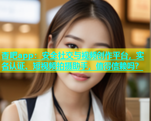 杏吧app：安全社交与视频创作平台，实名认证、短视频拍摄助手，值得信赖吗？  第1张