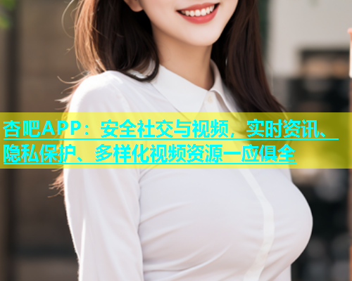 杏吧APP：安全社交与视频，实时资讯、隐私保护、多样化视频资源一应俱全  第2张