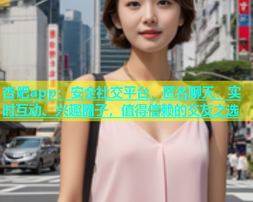 杏吧app：安全社交平台，匿名聊天、实时互动、兴趣圈子，值得信赖的交友之选  第1张