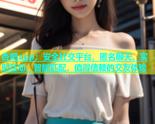 杏吧app：安全社交平台，匿名聊天、实时互动、智能匹配，值得信赖的交友体验  第1张