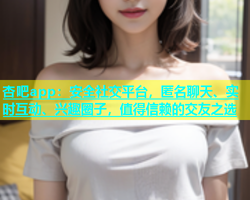 杏吧app：安全社交平台，匿名聊天、实时互动、兴趣圈子，值得信赖的交友之选  第2张