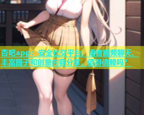 杏吧app：安全社交平台，语音视频聊天、丰富圈子和创意内容分享，值得信赖吗？  第1张