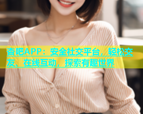 杏吧APP：安全社交平台，轻松交友、在线互动，探索有趣世界  第1张