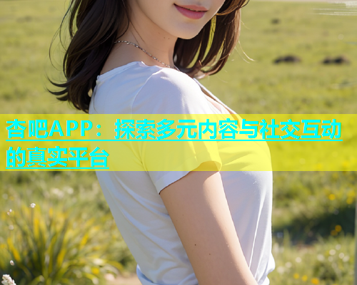 杏吧APP：探索多元内容与社交互动的真实平台  第1张