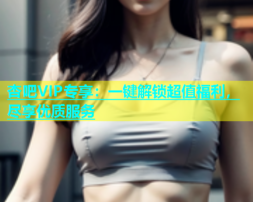 杏吧VIP专享：一键解锁超值福利，尽享优质服务  第1张