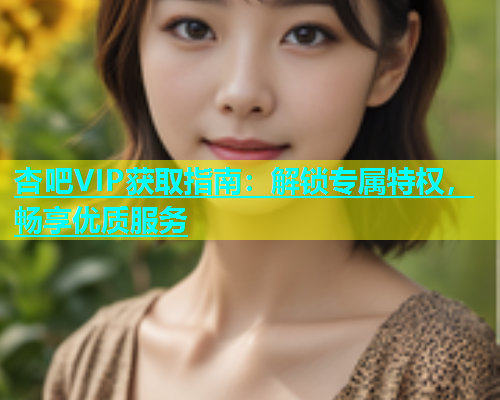 杏吧VIP获取指南：解锁专属特权，畅享优质服务  第1张