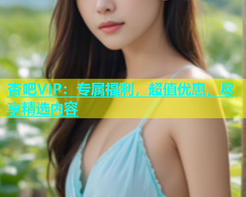 杏吧VIP：专属福利，超值优惠，尽享精选内容  第1张