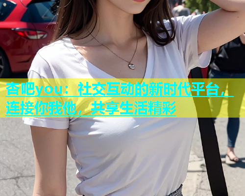 杏吧you：社交互动的新时代平台，连接你我他，共享生活精彩  第1张