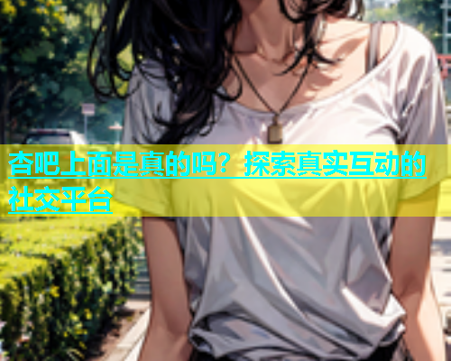 杏吧上面是真的吗？探索真实互动的社交平台  第1张