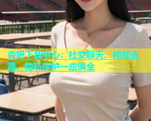 杏吧下载中心：社交聊天、视频资源、隐私保护一应俱全  第1张