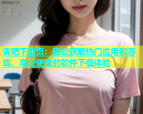 杏吧下载页：轻松获取热门应用和游戏，享受便捷的软件下载体验  第1张