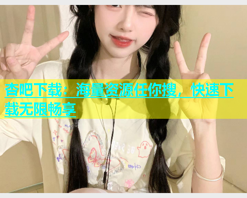 杏吧下载：海量资源任你搜，快速下载无限畅享  第1张