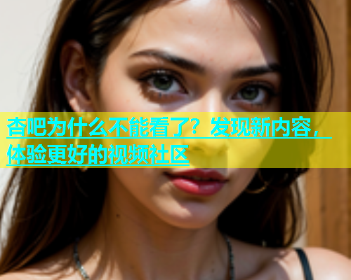 杏吧为什么不能看了？发现新内容，体验更好的视频社区  第1张