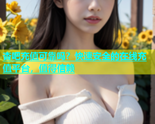 杏吧充值可靠吗？快速安全的在线充值平台，值得信赖  第2张