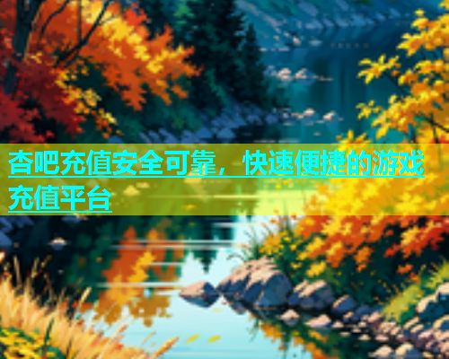 杏吧充值安全可靠，快速便捷的游戏充值平台  第1张