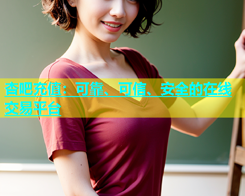 杏吧充值：可靠、可信、安全的在线交易平台  第1张
