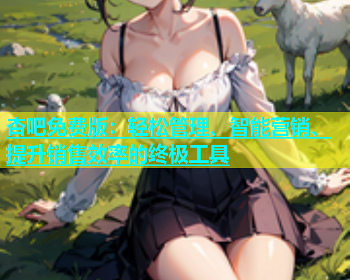 杏吧免费版：轻松管理、智能营销、提升销售效率的终极工具  第1张