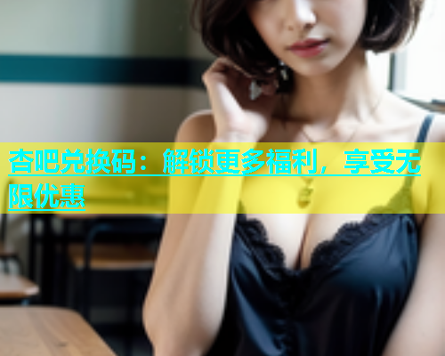 杏吧兑换码：解锁更多福利，享受无限优惠  第1张