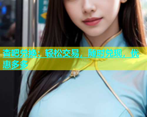 杏吧兑换：轻松交易，随时兑现，优惠多多  第1张