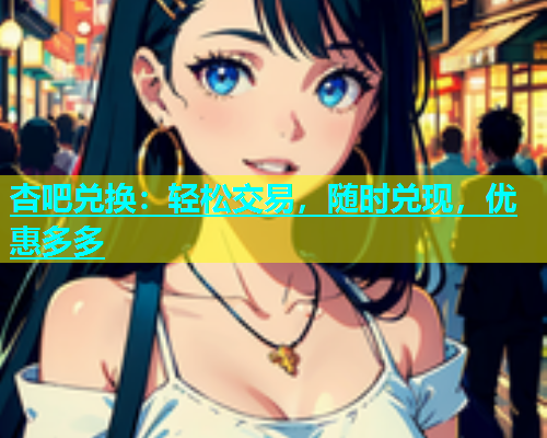 杏吧兑换：轻松交易，随时兑现，优惠多多  第2张