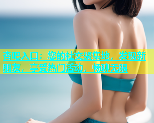 杏吧入口：您的社交聚集地，发现新朋友，享受热门活动，畅聊无限  第1张