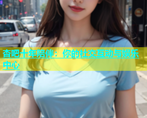 杏吧十年陪伴：你的社交互动与娱乐中心  第1张