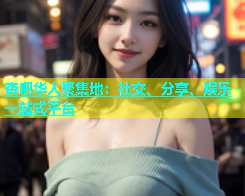 杏吧华人聚集地：社交、分享、娱乐一站式平台  第1张