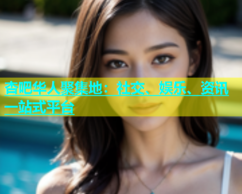杏吧华人聚集地：社交、娱乐、资讯一站式平台  第1张