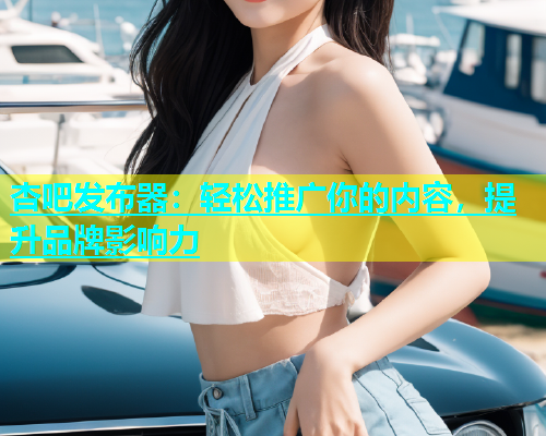 杏吧发布器：轻松推广你的内容，提升品牌影响力  第1张