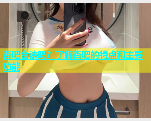 杏吧合法吗？了解杏吧的特点和主要功能  第1张