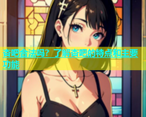 杏吧合法吗？了解杏吧的特点和主要功能  第2张