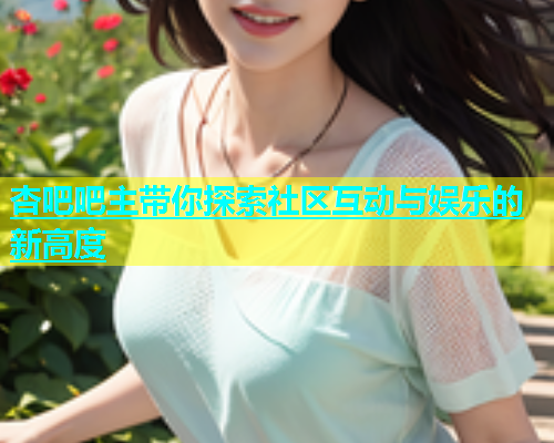 杏吧吧主带你探索社区互动与娱乐的新高度  第1张